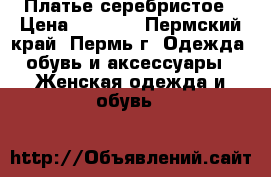 Платье серебристое › Цена ­ 1 800 - Пермский край, Пермь г. Одежда, обувь и аксессуары » Женская одежда и обувь   